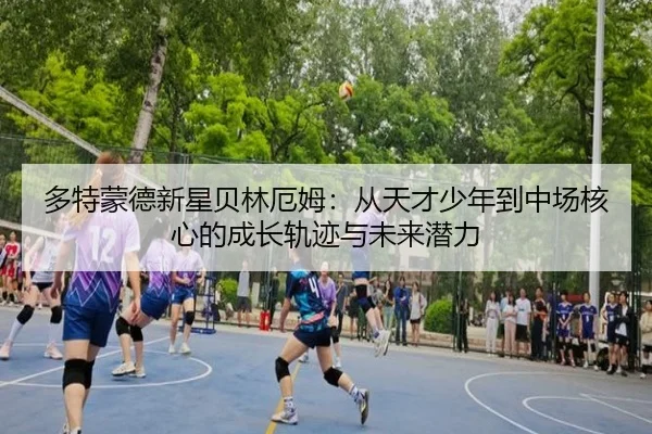 多特蒙德新星贝林厄姆：从天才少年到中场核心的成长轨迹与未来潜力